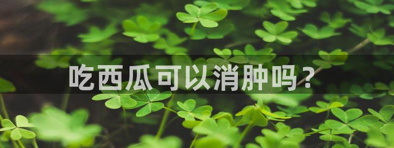 51吃瓜全网最快的吃瓜网站:吃西瓜可以消肿吗?
