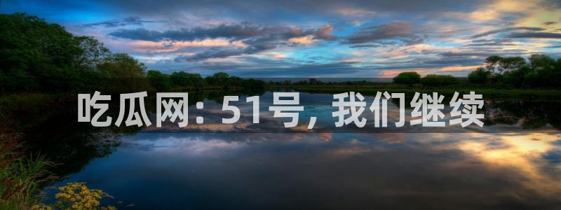 taipeinana51吃瓜:吃瓜网: 51号, 我们继续