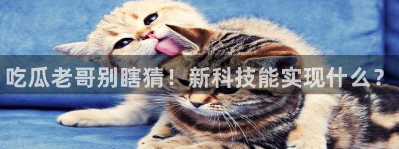 51吃瓜全网更新最快的吃瓜网:吃瓜老哥别瞎猜!新科技能实现什么?