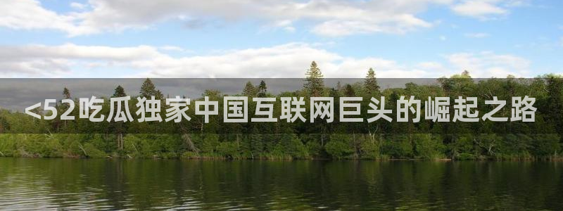 吃瓜:<52吃瓜独家中国互联网巨头的崛起之路