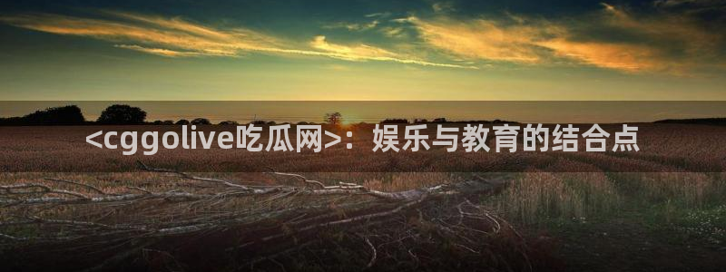 黑料专区:<cggolive吃瓜网>:娱乐与教育的结合点