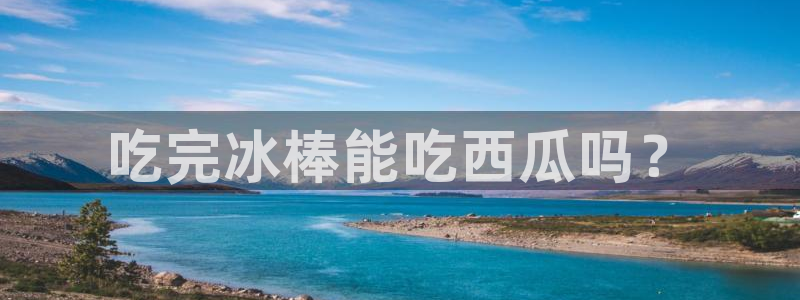 吃瓜.:吃完冰棒能吃西瓜吗?